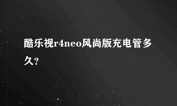 酷乐视r4neo风尚版充电管多久？