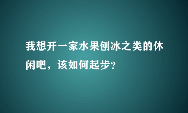 我想开一家水果刨冰之类的休闲吧,该如何起步?