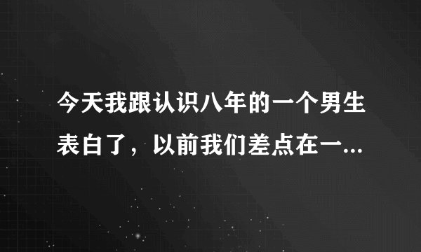 今天我跟认识八年的一个男生表白了，以前我们差点在一起了，那时候他