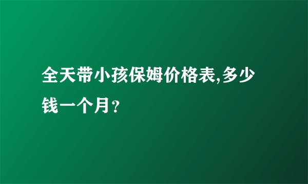 全天带小孩保姆价格表,多少钱一个月？