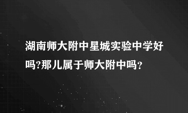 湖南师大附中星城实验中学好吗?那儿属于师大附中吗？