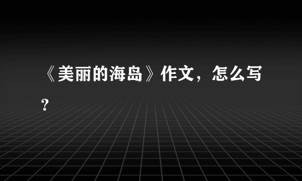 《美丽的海岛》作文，怎么写？