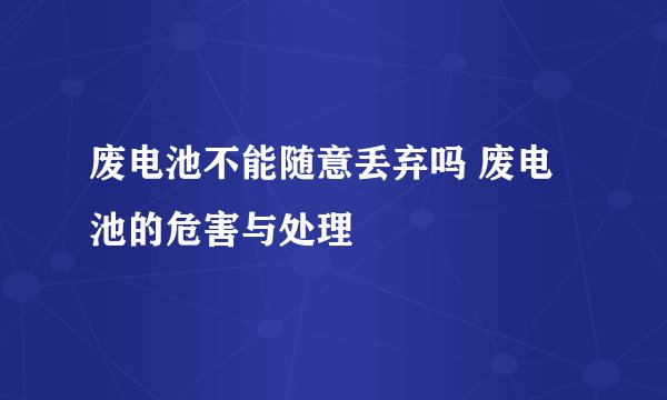 废电池不能随意丢弃吗 废电池的危害与处理