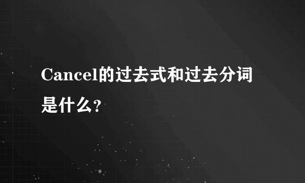 Cancel的过去式和过去分词是什么？