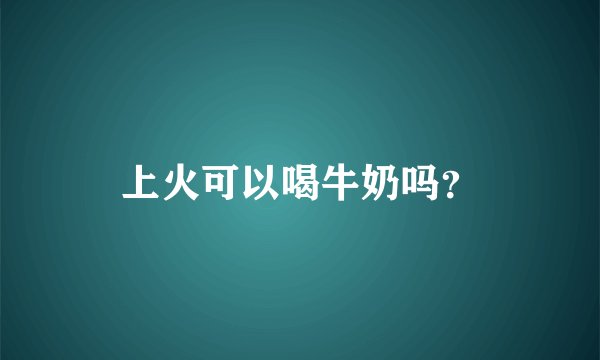 上火可以喝牛奶吗？