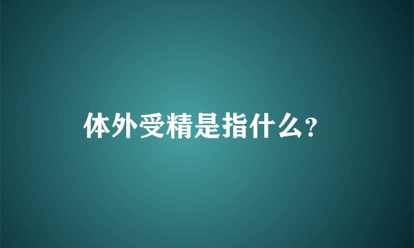 体外受精是指什么？