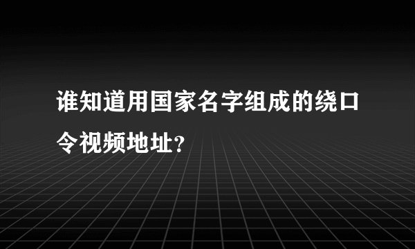 谁知道用国家名字组成的绕口令视频地址？
