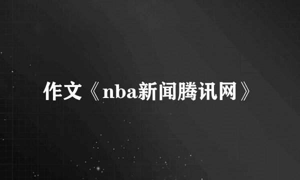作文《nba新闻腾讯网》