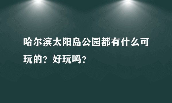 哈尔滨太阳岛公园都有什么可玩的？好玩吗？
