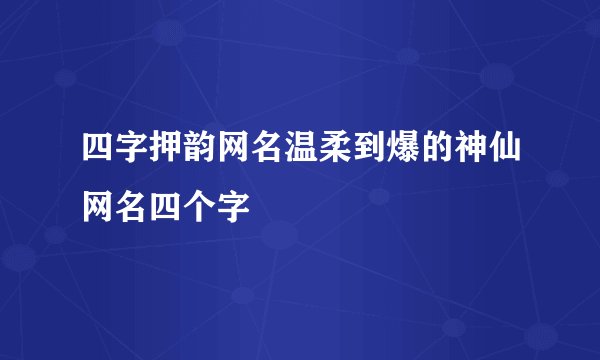 四字押韵网名温柔到爆的神仙网名四个字