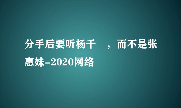分手后要听杨千嬅，而不是张惠妹-2020网络