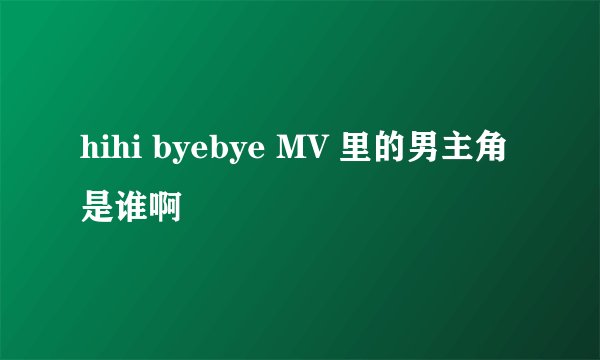hihi byebye MV 里的男主角是谁啊