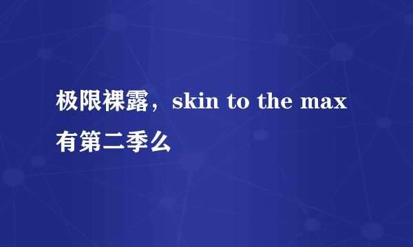 极限裸露，skin to the max有第二季么