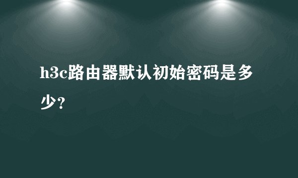 h3c路由器默认初始密码是多少？