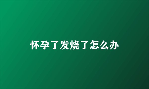 怀孕了发烧了怎么办