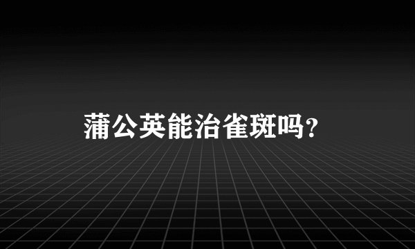 蒲公英能治雀斑吗？