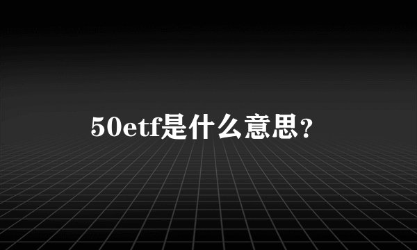 50etf是什么意思？