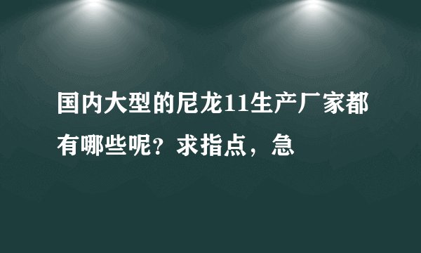 国内大型的尼龙11生产厂家都有哪些呢？求指点，急