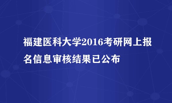 福建医科大学2016考研网上报名信息审核结果已公布