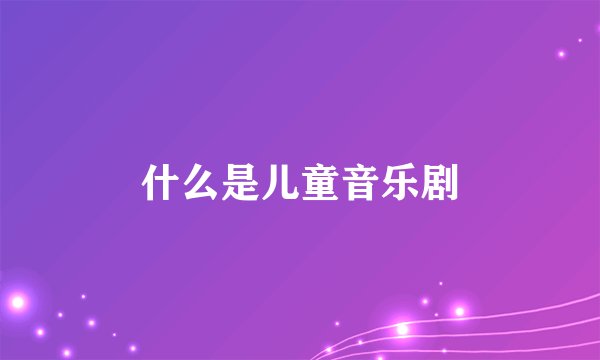 什么是儿童音乐剧