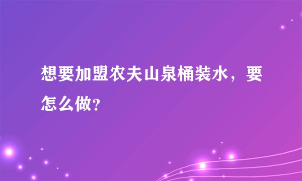 想要加盟农夫山泉桶装水，要怎么做？