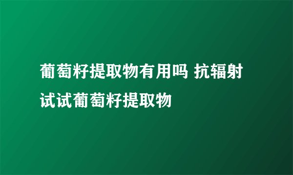 葡萄籽提取物有用吗 抗辐射 试试葡萄籽提取物