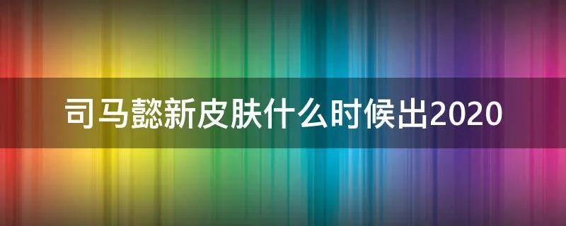 司马懿新皮肤什么时候出2020