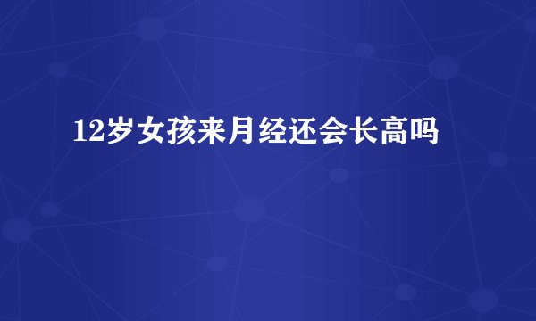 12岁女孩来月经还会长高吗