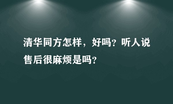 清华同方怎样，好吗？听人说售后很麻烦是吗？