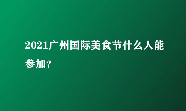 2021广州国际美食节什么人能参加？