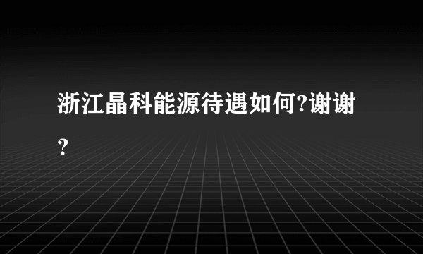浙江晶科能源待遇如何?谢谢？