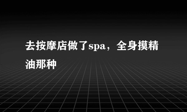 去按摩店做了spa，全身摸精油那种