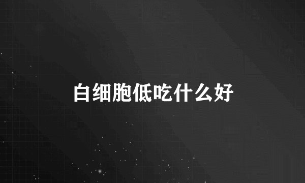 白细胞低吃什么好