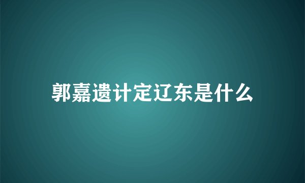郭嘉遗计定辽东是什么