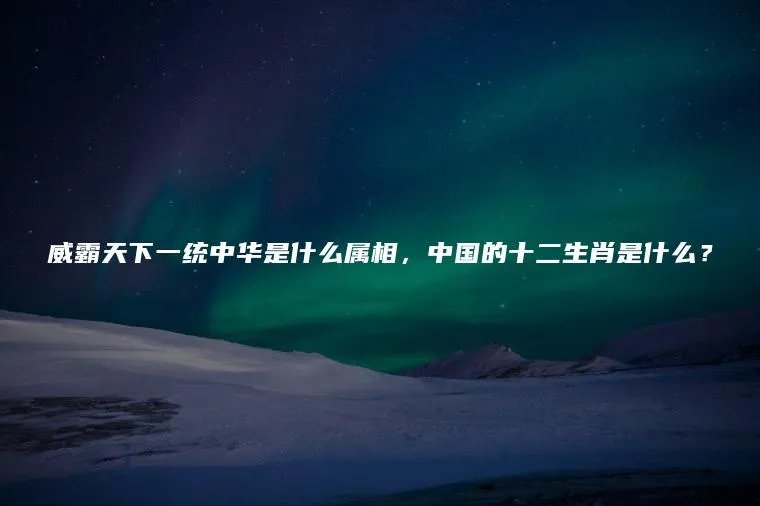 威霸天下一统中华是什么属相，中国的十二生肖是什么？
