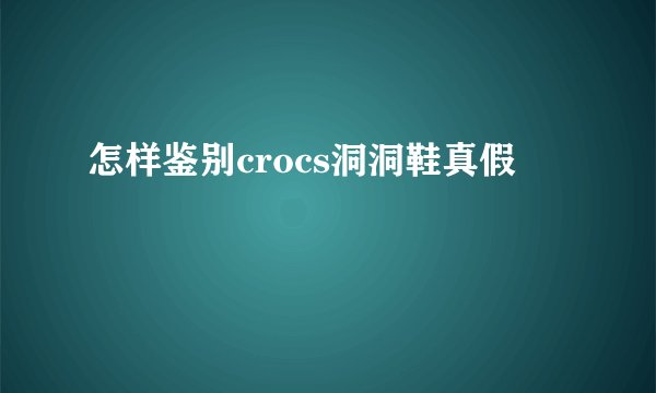 怎样鉴别crocs洞洞鞋真假