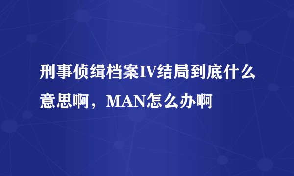 刑事侦缉档案IV结局到底什么意思啊，MAN怎么办啊