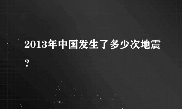 2013年中国发生了多少次地震？
