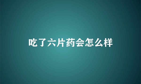 吃了六片药会怎么样