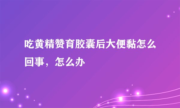 吃黄精赞育胶囊后大便黏怎么回事，怎么办