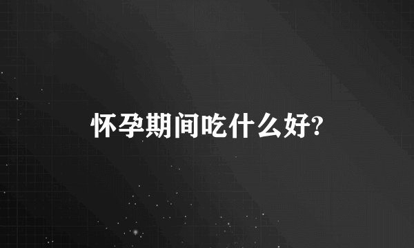 怀孕期间吃什么好?