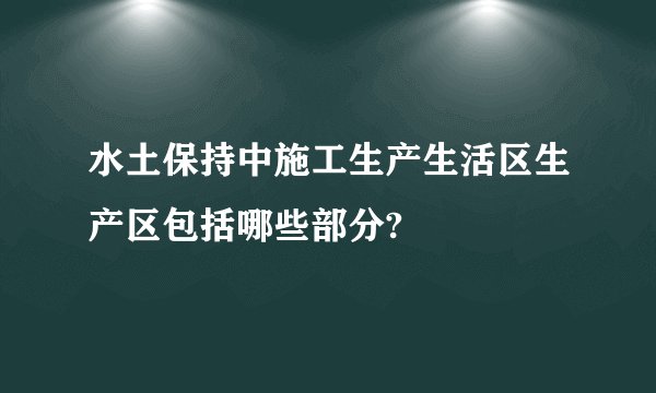 水土保持中施工生产生活区生产区包括哪些部分?