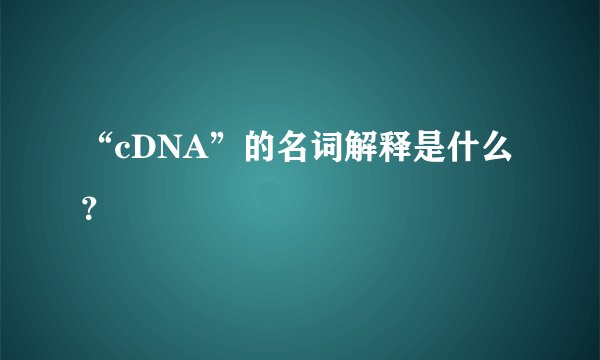 “cDNA”的名词解释是什么？