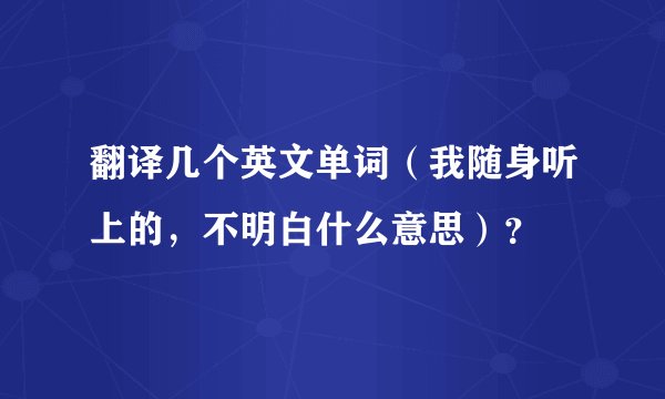 翻译几个英文单词（我随身听上的，不明白什么意思）？