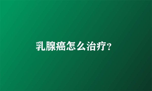 乳腺癌怎么治疗？