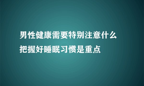 男性健康需要特别注意什么 把握好睡眠习惯是重点