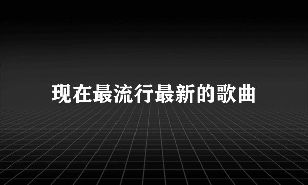 现在最流行最新的歌曲