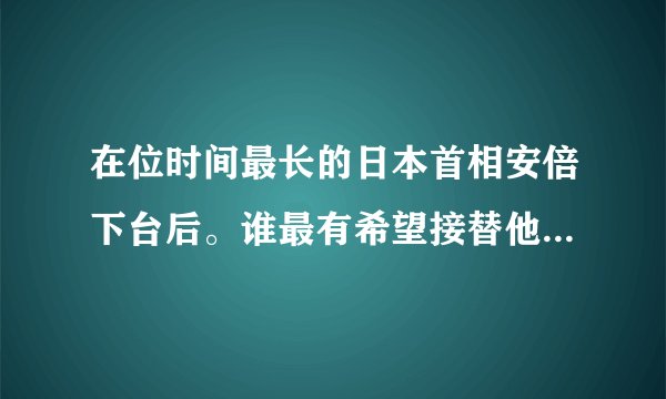 在位时间最长的日本首相安倍下台后。谁最有希望接替他的位置？