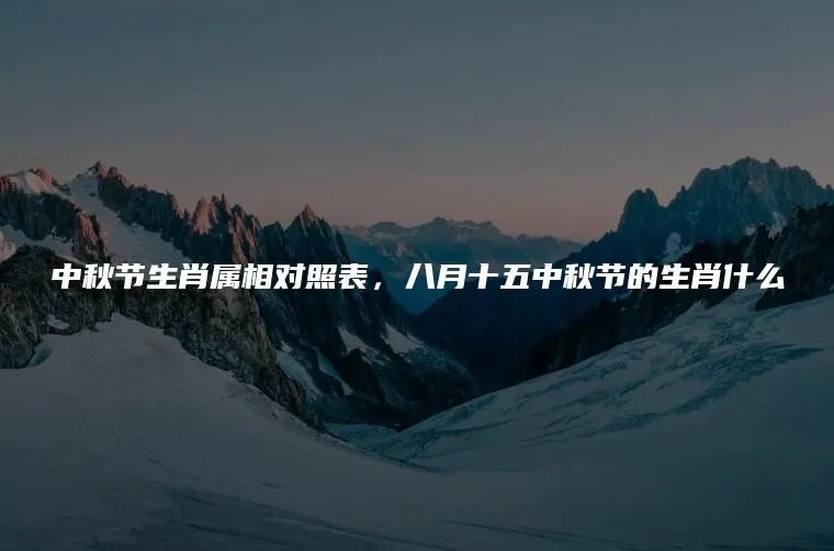 中秋节生肖属相对照表，八月十五中秋节的生肖什么