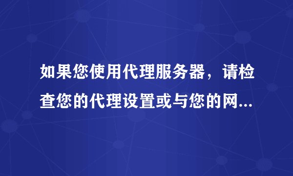 如果您使用代理服务器，请检查您的代理设置或与您的网络管理员联系，以确保代理服务器工作正常。如果您认为
